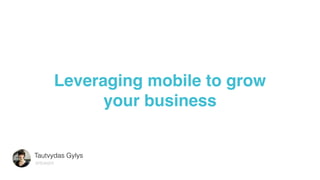 Leveraging mobile to grow  
your business
Tautvydas Gylys
SPEAKER
 