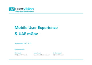 @uservisionmena
Chris Rourke
chris@uservision.co.uk
Mobile User Experience
September 19th 2013
Laura Farrant
LauraFarrant@uservision.com
Dr Ali al-Azzawi
ali@uservision.com
& UAE mGov
 