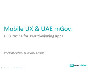 1 
© User Vision Limited™, 2013. All rights reserved 
Mobile UX & UAE mGov: 
a UX recipe for award-winning apps 
Chris Rourke, MD User Vision MENA 
 