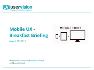 Mark Westwater - Senior User Experience Consultant
mark@uservision.co.uk
Mobile UX -
Breakfast Briefing
August 29th 2013
 