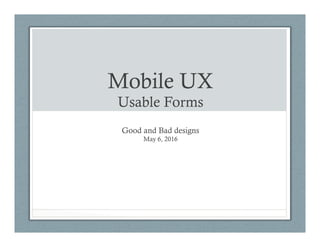 Mobile UX
Usable Forms
Good and Bad designs
May 6, 2016
 