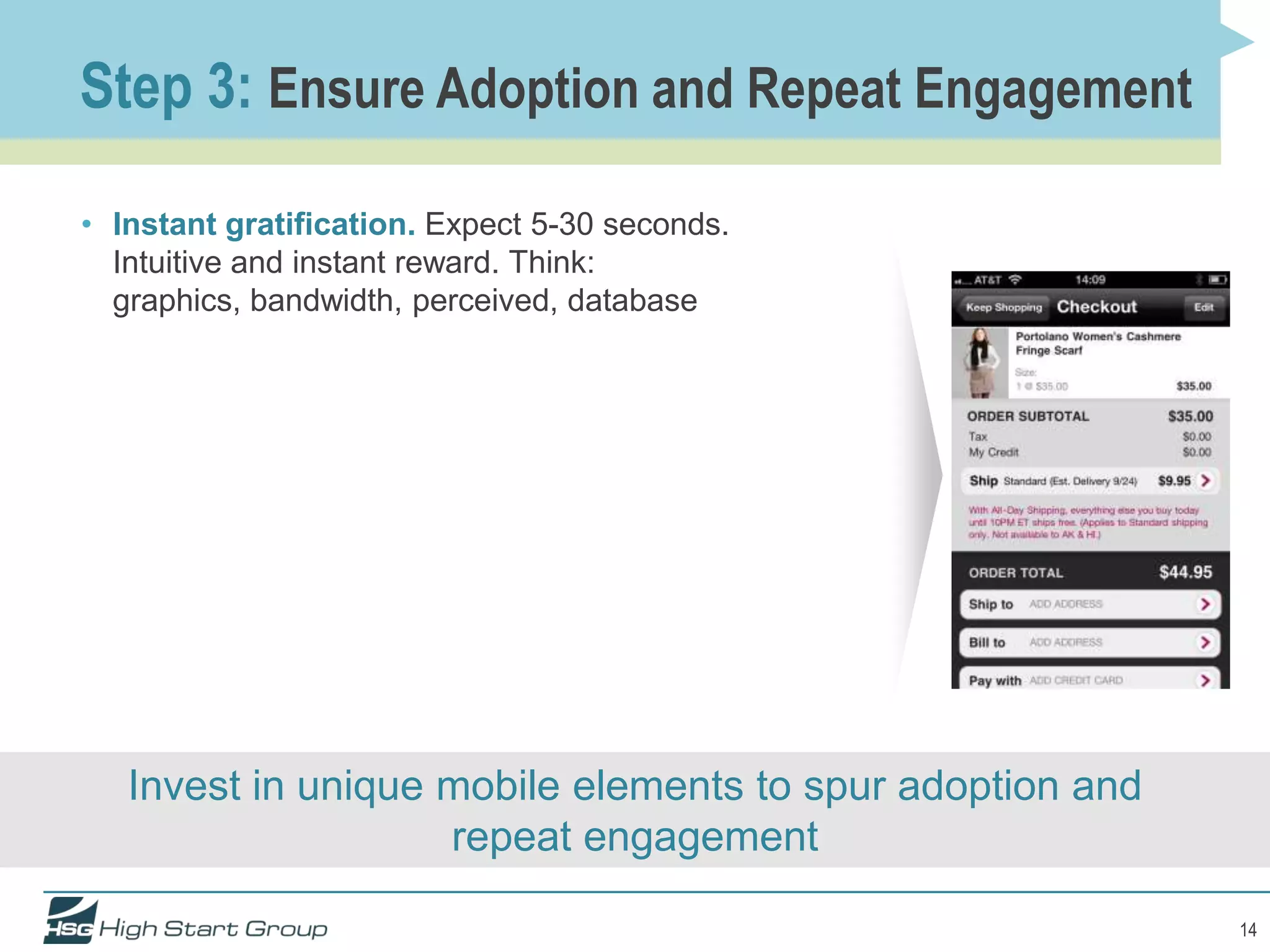 Step 3: Ensure Adoption and Repeat Engagement

• Instant gratification. Expect 5-30 seconds.
  Intuitive and instant reward. Think:
  graphics, bandwidth, perceived, database




   Invest in unique mobile elements to spur adoption and
                    repeat engagement

                                                           14
 
