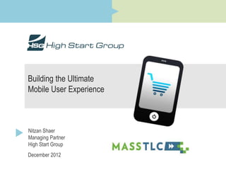 Building the Ultimate
Mobile User Experience



Nitzan Shaer
Managing Partner
High Start Group
December 2012
 