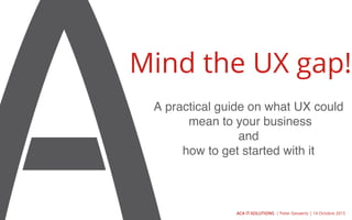 A practical guide on what UX could
mean to your business
and
how to get started with it
Mind the UX gap!
ACA IT-SOLUTIONS | Peter Gevaerts | 14 Octobre 2015
 
