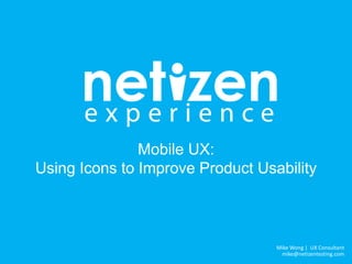 Mike Wong | UX Consultant
mike@netizentesting.com
Mobile UX:
Using Icons to Improve Product Usability
 