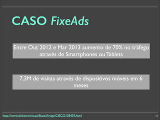 CASO FixeAds
Entre Out 2012 e Mar 2013 aumento de 70% no tráfego
através de Smartphones ou Tablets

7,3M de visitas através de dispositivos móveis em 6
meses

http://www.dinheirovivo.pt/Buzz/Artigo/CIECO138459.html

11

 