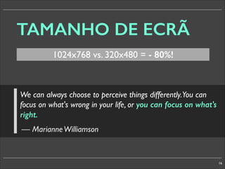 TAMANHO DE ECRÃ
1024x768 vs. 320x480 = - 80%!

We can always choose to perceive things differently.You can
focus on what's wrong in your life, or you can focus on what's
right.
— Marianne Williamson

16

 