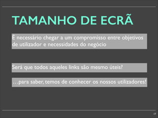 TAMANHO DE ECRÃ
É necessário chegar a um compromisso entre objetivos
de utilizador e necessidades do negócio

Será que todos aqueles links são mesmo úteis?
…para saber, temos de conhecer os nossos utilizadores!

17

 