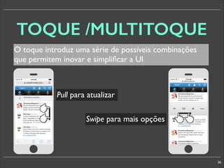 TOQUE /MULTITOQUE
O toque introduz uma série de possíveis combinações
que permitem inovar e simpliﬁcar a UI

Pull para atualizar
§

§

Swipe para mais opções

26

 