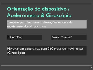 Orientação do dispositivo /
Acelerómetro  Giroscópio
Também permite detetar alterações na taxa de
movimento dos dispositivos
Tilt scrolling

Gesto “Shake”

Navegar em panoramas com 360 graus de movimento
(Giroscópio)

28

 