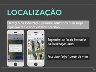 LOCALIZAÇÃO
Deteção da localização permite situar-nos num mapa
rapidamente e com elevada precisão
Sugestões de locais baseados
na localização atual
§

§

Pesquisar “algo” perto de mim

30

 