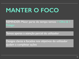 MANTER O FOCO
REMINDER: Maior parte do tempo temos: 1 Olho  1
Polegar
Temos apenas a atenção parcial do utilizador
Designs claros e focados nos objetivos do utilizador
ajudam a completar ações

43

 