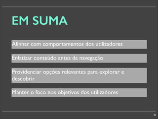 EM SUMA
Alinhar com comportamentos dos utilizadores
Enfatizar conteúdo antes da navegação
Providenciar opções relevantes para explorar e
descobrir
Manter o foco nos objetivos dos utilizadores

45

 