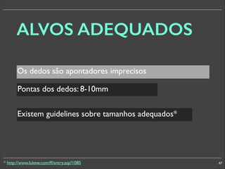 ALVOS ADEQUADOS
Os dedos são apontadores imprecisos
Pontas dos dedos: 8-10mm
Existem guidelines sobre tamanhos adequados*

* http://www.lukew.com/ff/entry.asp?1085

47

 