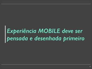 Experiência MOBILE deve ser
pensada e desenhada primeiro

5

 