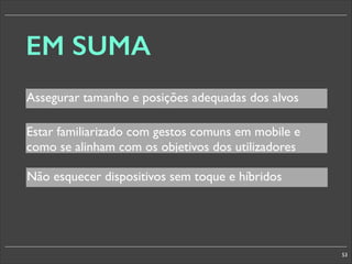 EM SUMA
Assegurar tamanho e posições adequadas dos alvos
Estar familiarizado com gestos comuns em mobile e
como se alinham com os objetivos dos utilizadores
Não esquecer dispositivos sem toque e híbridos

53

 