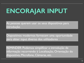ENCORAJAR INPUT
As pessoas querem usar os seus dispositivos para
introdução
Dispositivos modernos fornecem uma oportunidade
para obter input diverso dos utilizadores
REMINDER: Podemos simpliﬁcar a introdução de
informação recorrendo à Localização, Orientação do
dispositivo, Microfone, Câmaras, etc.
55

 