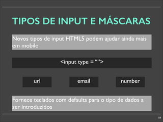 TIPOS DE INPUT E MÁSCARAS
Novos tipos de input HTML5 podem ajudar ainda mais
em mobile
input type = “”
url	


email

number

Fornece teclados com defaults para o tipo de dados a
ser introduzidos
59

 
