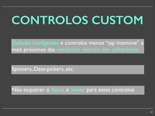 CONTROLOS CUSTOM
Defaults inteligentes e controlos menos “tap intensive” e
mais próximos das mecânicas naturais dos utilizadores
Spinners, Date-pickers, etc.
Não esquecer o :focus e :hover para estes controlos

61

 