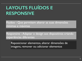 LAYOUTS FLUÍDOS E
RESPONSIVE
Fluídos - Que permitem alterar as suas dimensões
mínimas e máximas
Responsive - Adaptar o design aos dispositivos criando
experiências diferentes
Reposicionar elementos, alterar dimensões de
imagens, remover ou adicionar elementos

74

 