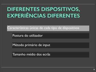 DIFERENTES DISPOSITIVOS,
EXPERIÊNCIAS DIFERENTES
Características únicas de cada tipo de dispositivos
Postura do utilizador
Método primário de input
Tamanho médio dos ecrãs

78

 