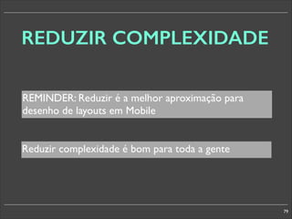 REDUZIR COMPLEXIDADE
REMINDER: Reduzir é a melhor aproximação para
desenho de layouts em Mobile
Reduzir complexidade é bom para toda a gente

79

 