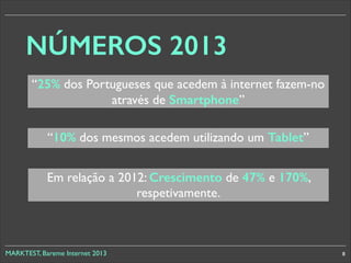 NÚMEROS 2013
“25% dos Portugueses que acedem à internet fazem-no
através de Smartphone”
“10% dos mesmos acedem utilizando um Tablet”
Em relação a 2012: Crescimento de 47% e 170%,
respetivamente.

MARKTEST, Bareme Internet 2013

8

 