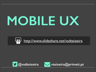 MOBILE UX
http://www.slideshare.net/vsdteixeira

@vsdteixeira

vteixeira@primeit.pt

 