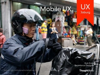 Mobile UX                   UX
                                                                         Joburg




                                                                              Rob Enslin
                                                                    Experience Designer

Source: http://ethnographymatters.net/2012/12/20/curious-rituals/
 