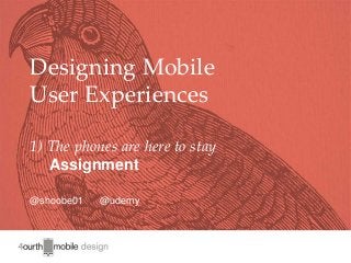 1
Designing Mobile
User Experiences
1) The phones are here to stay
Assignment
@shoobe01 @udemy
 