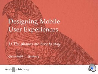 1
Designing Mobile
User Experiences
1) The phones are here to stay
@shoobe01 @udemy
 