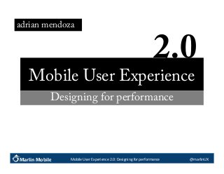 adrian mendoza

2.0	
  
Mobile User Experience
Designing for performance

Marlin Mobile

Mobile	
  User	
  Experience	
  2.0:	
  Designing	
  for	
  performance	
  

@marlinUX	
  

 