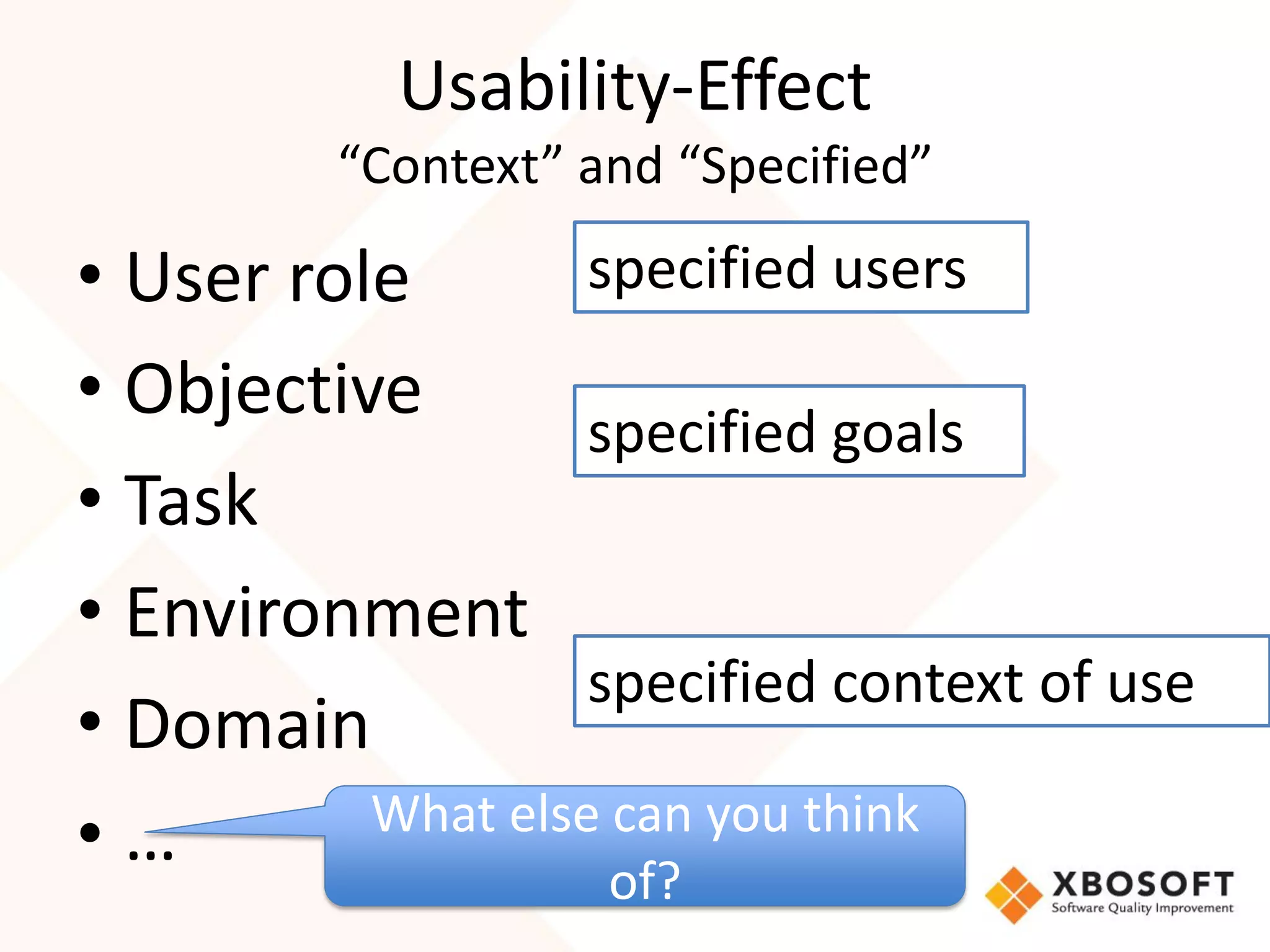 Usability-Effect
          “Context” and “Specified”

• User role        specified users
• Objective
                   specified goals
• Task
• Environment
                   specified context of use
• Domain
          What else can you think
•…
                     of?
 