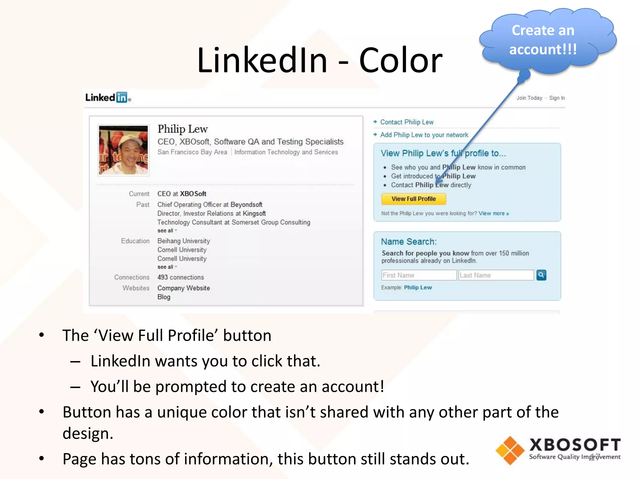 Create an
                                                                 account!!!
                     LinkedIn - Color




• The ‘View Full Profile’ button
   – LinkedIn wants you to click that.
   – You’ll be prompted to create an account!
• Button has a unique color that isn’t shared with any other part of the
  design.
• Page has tons of information, this button still stands out.                 17
 