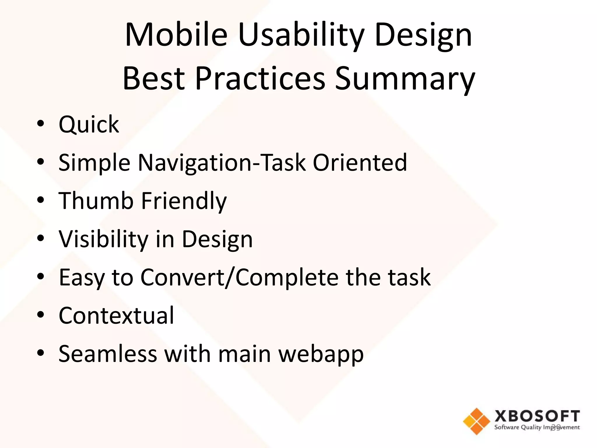 Mobile Usability Design
         Best Practices Summary
•   Quick
•   Simple Navigation-Task Oriented
•   Thumb Friendly
•   Visibility in Design
•   Easy to Convert/Complete the task
•   Contextual
•   Seamless with main webapp

                                        39
 