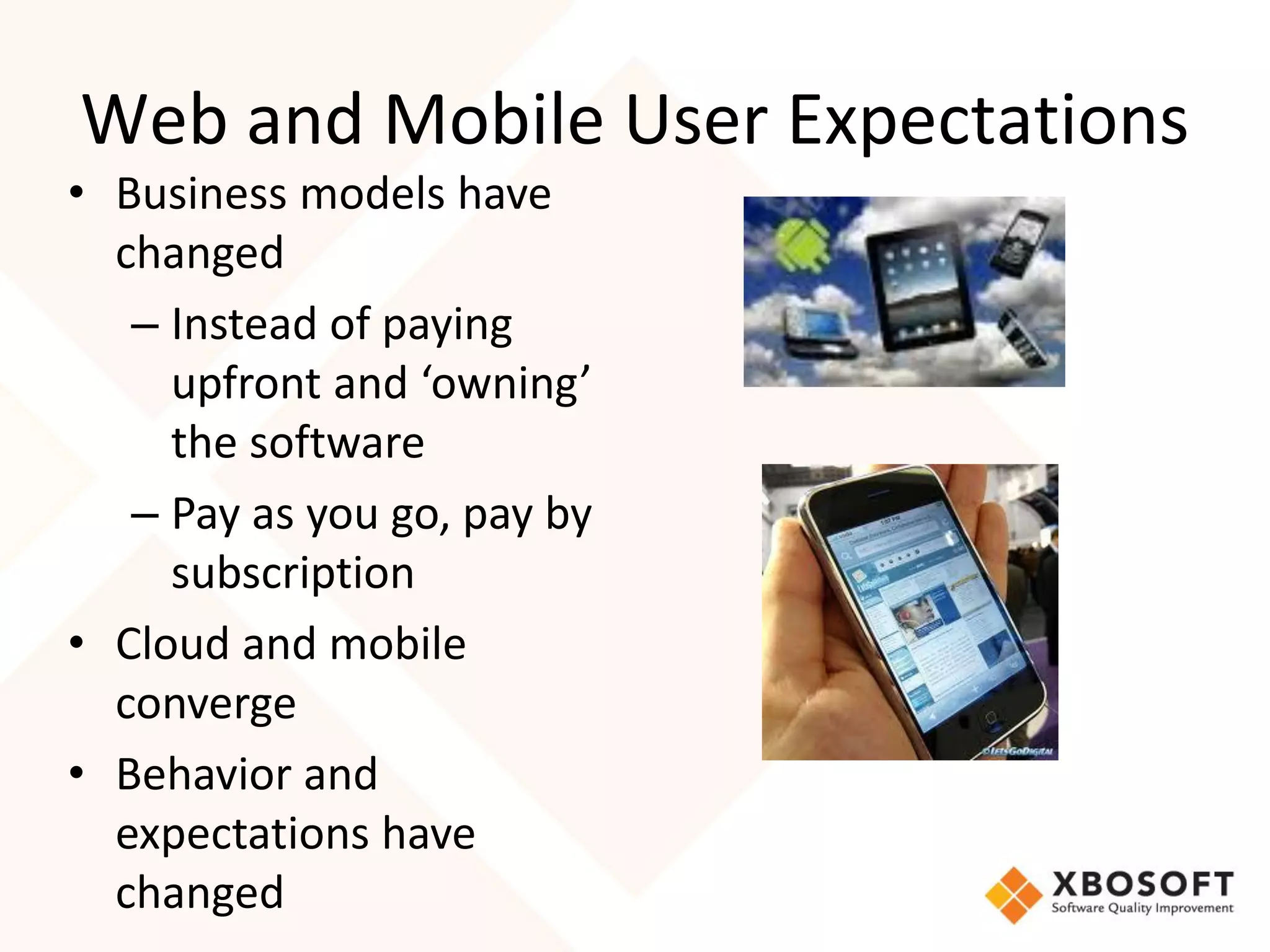 Web and Mobile User Expectations
• Business models have
  changed
   – Instead of paying
     upfront and ‘owning’
     the software
   – Pay as you go, pay by
     subscription
• Cloud and mobile
  converge
• Behavior and
  expectations have
  changed
 