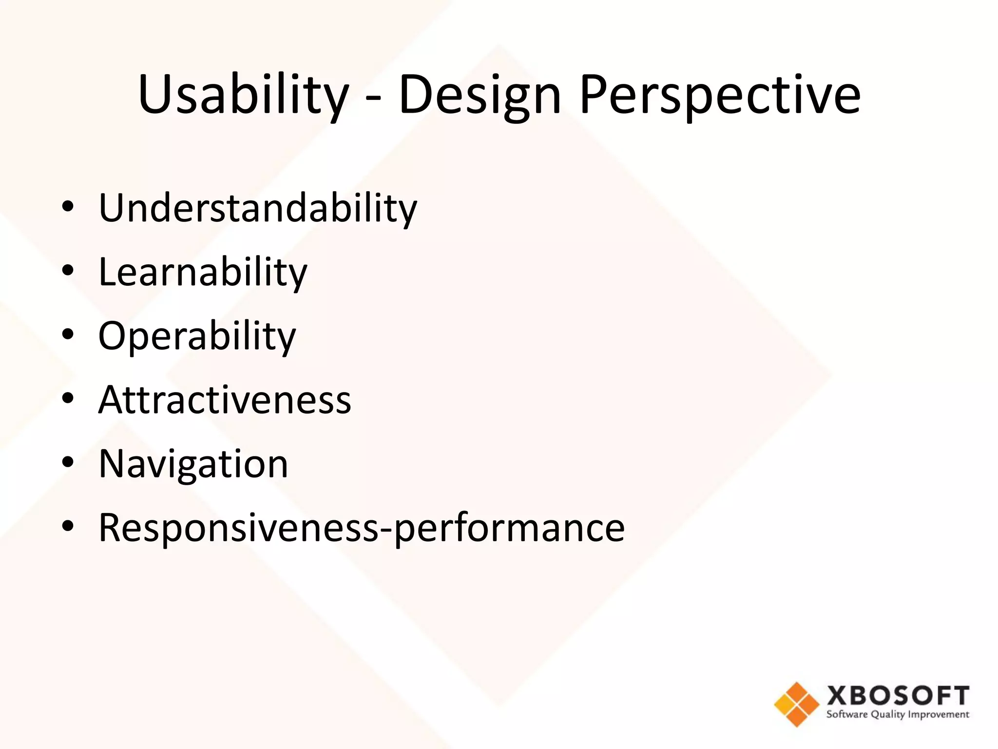 Usability - Design Perspective
•   Understandability
•   Learnability
•   Operability
•   Attractiveness
•   Navigation
•   Responsiveness-performance
 