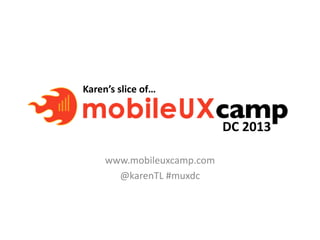 Karen’s slice of…
www.mobileuxcamp.com
@karenTL #muxdc
DC 2013
 