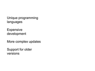 Unique programming
languages
Expensive
development
More complex updates
Support for older
versions
 