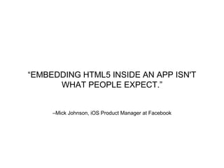 –Mick Johnson, iOS Product Manager at Facebook
“EMBEDDING HTML5 INSIDE AN APP ISN'T
WHAT PEOPLE EXPECT.”
 