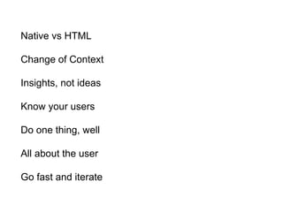 Native vs HTML
Change of Context
Insights, not ideas
Know your users
Do one thing, well
All about the user
Go fast and iterate
 