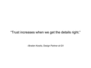 –Braden Kowitz, Design Partner at GV
“Trust increases when we get the details right.”
 