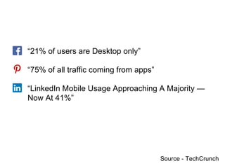 “21% of users are Desktop only”
“75% of all traffic coming from apps”
“LinkedIn Mobile Usage Approaching A Majority —
Now At 41%”
Source - TechCrunch
 