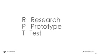 R Research
P Prototype
T Test
@101babich UX Yerevan 2018
141
 