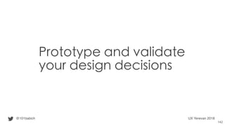 Prototype and validate
your design decisions
@101babich UX Yerevan 2018
142
 