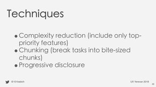 Techniques
●Complexity reduction (include only top-
priority features)
●Chunking (break tasks into bite-sized
chunks)
●Progressive disclosure
@101babich UX Yerevan 2018
46
 