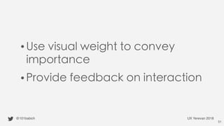 •Use visual weight to convey
importance
•Provide feedback on interaction
@101babich UX Yerevan 2018
51
 