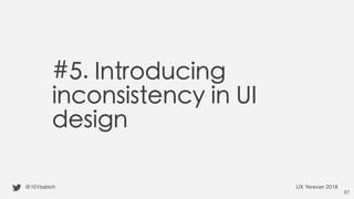 #5. Introducing
inconsistency in UI
design
@101babich UX Yerevan 2018
67
 