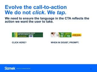 Evolve the call-to-action
We do not click. We tap.
31
We need to ensure the language in the CTA reflects the
action we wan...
