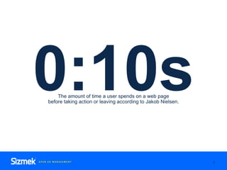 The amount of time a user spends on a web page
before taking action or leaving according to Jakob Nielsen.
7
0:10s
 